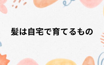 髪は自宅で育てるもの